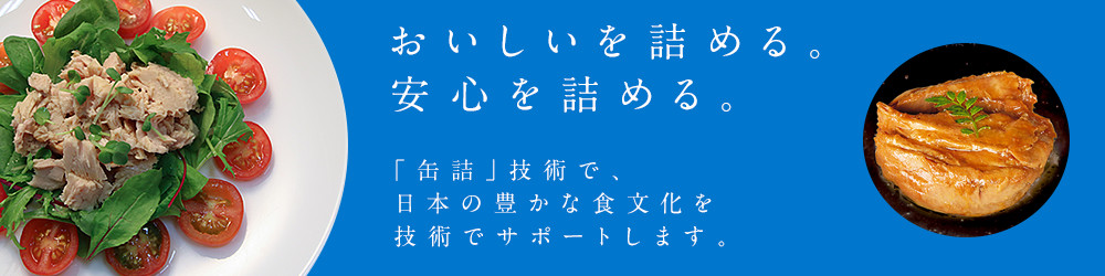 おいしいを詰める。安心を詰める。「缶詰」技術で、日本の豊かな食文化を技術でサポートします。